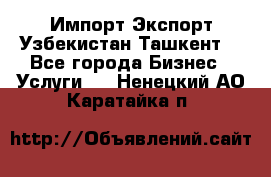 Импорт-Экспорт Узбекистан Ташкент  - Все города Бизнес » Услуги   . Ненецкий АО,Каратайка п.